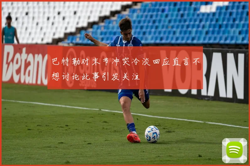 巴特勒对末节冲突冷淡回应直言不想讨论此事引发关注