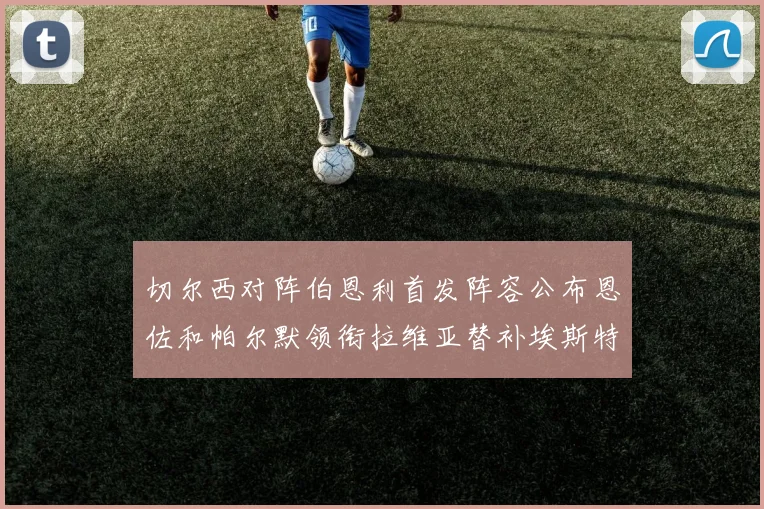 切尔西对阵伯恩利首发阵容公布恩佐和帕尔默领衔拉维亚替补埃斯特旺因伤缺席