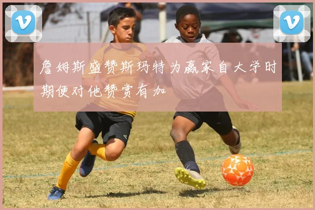 詹姆斯盛赞斯玛特为赢家自大学时期便对他赞赏有加