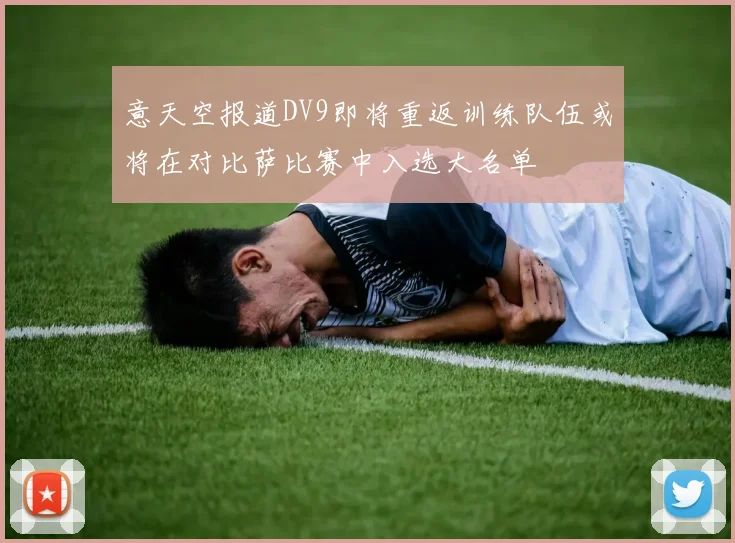意天空报道DV9即将重返训练队伍或将在对比萨比赛中入选大名单