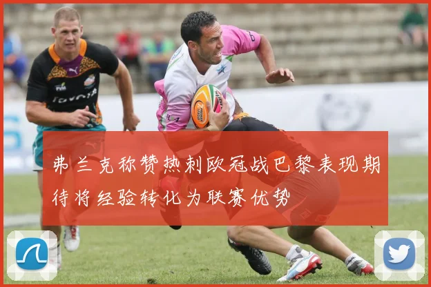 弗兰克称赞热刺欧冠战巴黎表现期待将经验转化为联赛优势