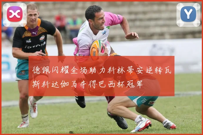 德佩闪耀全场助力科林蒂安逆转瓦斯科达伽马夺得巴西杯冠军