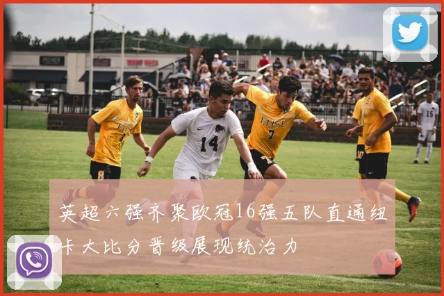英超六强齐聚欧冠16强五队直通纽卡大比分晋级展现统治力