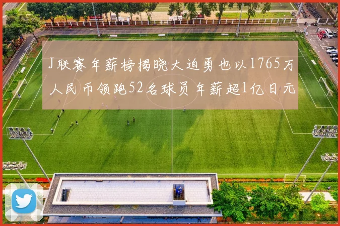 J联赛年薪榜揭晓大迫勇也以1765万人民币领跑52名球员年薪超1亿日元