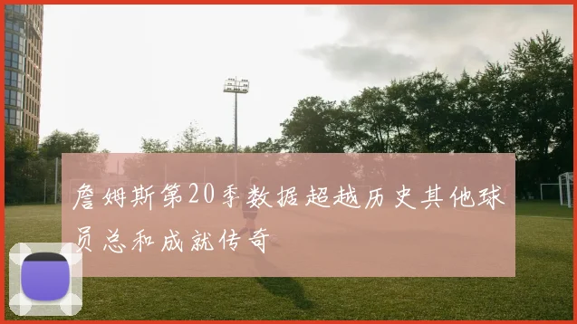 詹姆斯第20季数据超越历史其他球员总和成就传奇