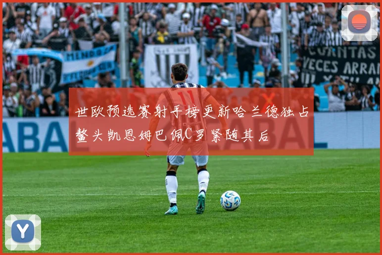 世欧预选赛射手榜更新哈兰德独占鳌头凯恩姆巴佩C罗紧随其后