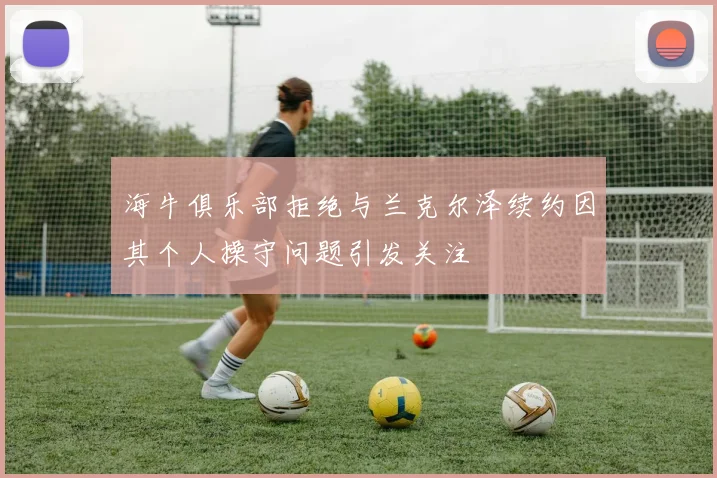 海牛俱乐部拒绝与兰克尔泽续约因其个人操守问题引发关注