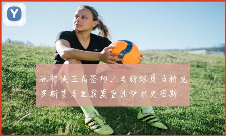 独行侠正式签约三名新球员马特克罗斯贾马里翁夏普扎伊尔史密斯