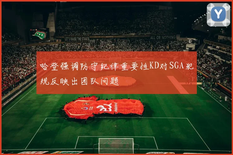 哈登强调防守纪律重要性KD对SGA犯规反映出团队问题