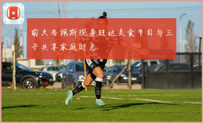 前夫洛佩斯现身旺达美食节目与三子共享家庭时光