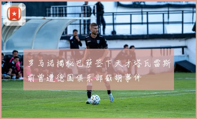 罗马诺揭秘巴萨签下天才塔瓦雷斯前曾遭德国俱乐部截胡事件