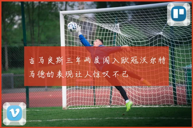 吉马良斯三年两度闯入欧冠沃尔特马德的表现让人惊叹不已