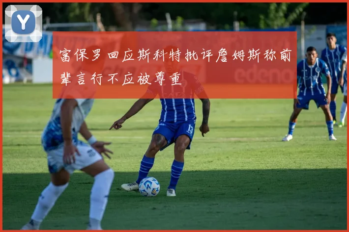 富保罗回应斯科特批评詹姆斯称前辈言行不应被尊重