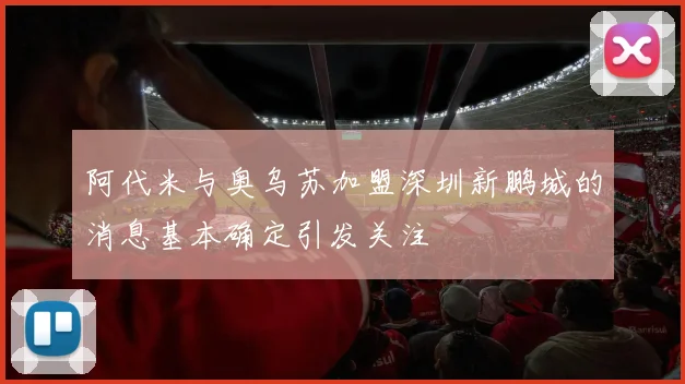阿代米与奥乌苏加盟深圳新鹏城的消息基本确定引发关注