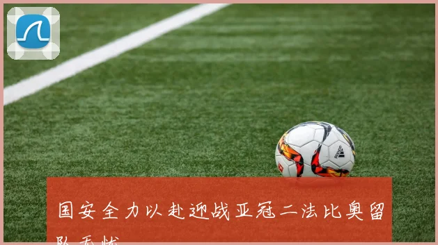 国安全力以赴迎战亚冠二法比奥留队无忧