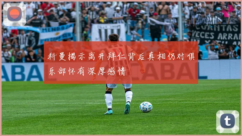 科曼揭示离开拜仁背后真相仍对俱乐部怀有深厚感情