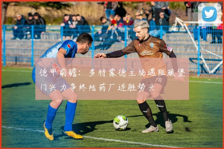 德甲前瞻：多特蒙德主场遇阻狼堡门兴力争终结药厂连胜势头