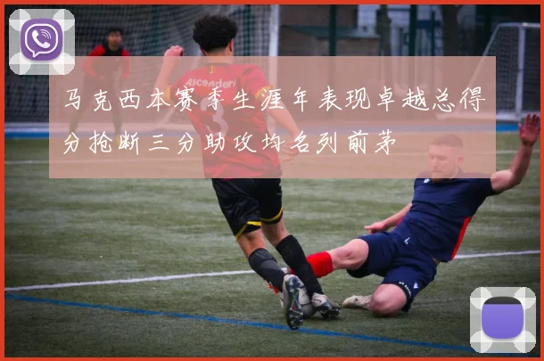 马克西本赛季生涯年表现卓越总得分抢断三分助攻均名列前茅