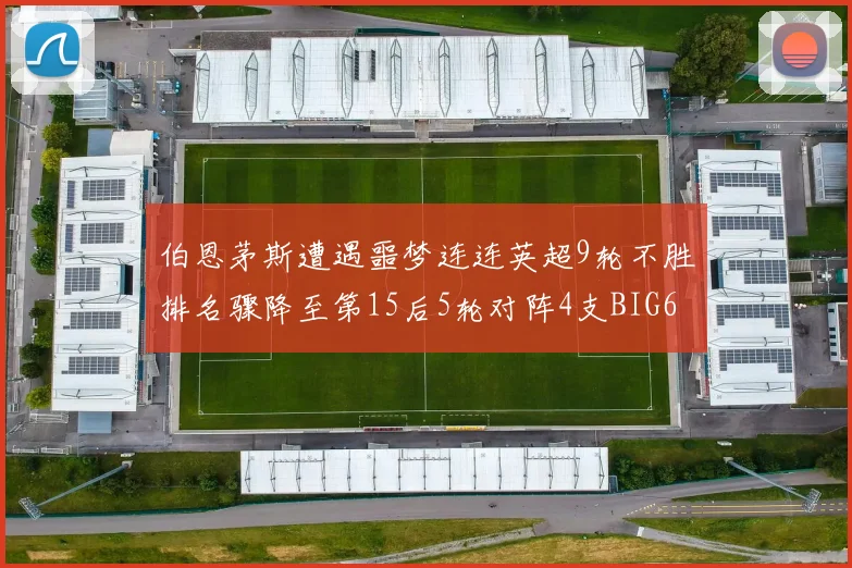 伯恩茅斯遭遇噩梦连连英超9轮不胜排名骤降至第15后5轮对阵4支BIG6球队