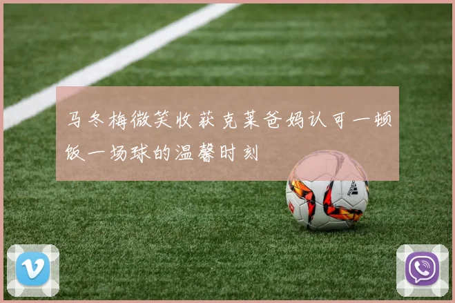 马冬梅微笑收获克莱爸妈认可一顿饭一场球的温馨时刻