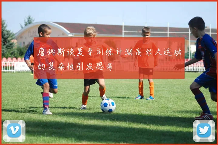 詹姆斯谈夏季训练计划高尔夫运动的复杂性引发思考