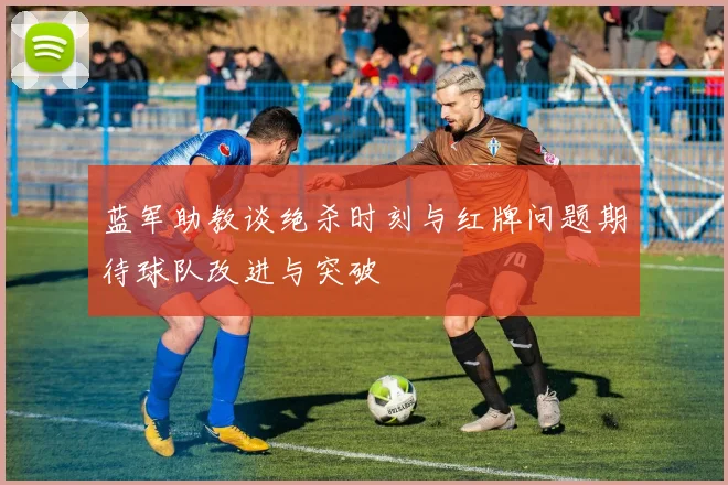 蓝军助教谈绝杀时刻与红牌问题期待球队改进与突破