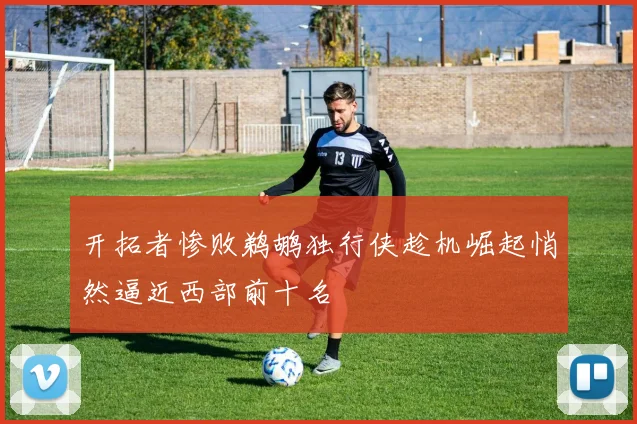 开拓者惨败鹈鹕独行侠趁机崛起悄然逼近西部前十名