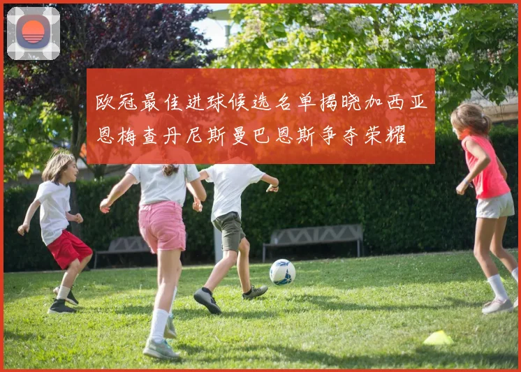 欧冠最佳进球候选名单揭晓加西亚恩梅查丹尼斯曼巴恩斯争夺荣耀